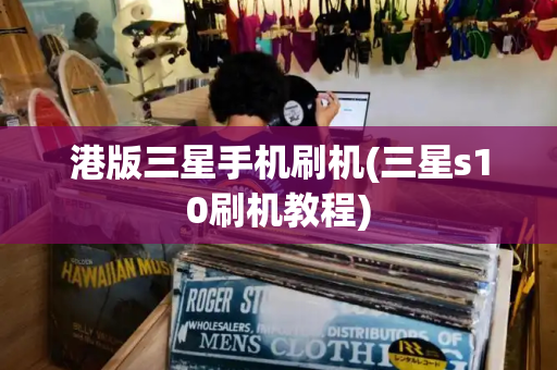 港版三星手机刷机(三星s10刷机教程)