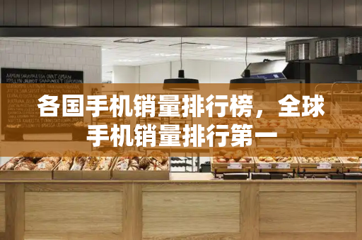 各国手机销量排行榜，全球手机销量排行第一