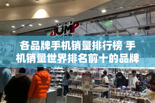 各品牌手机销量排行榜 手机销量世界排名前十的品牌-第1张图片-星选测评