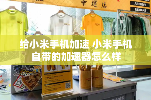 给小米手机加速 小米手机自带的加速器怎么样