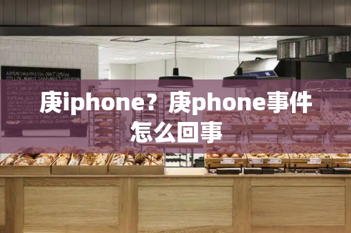 庚iphone？庚phone事件怎么回事