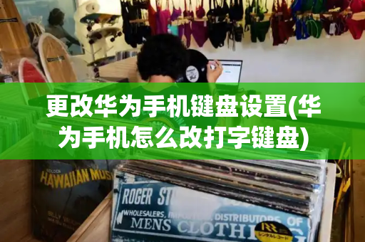 更改华为手机键盘设置(华为手机怎么改打字键盘)
