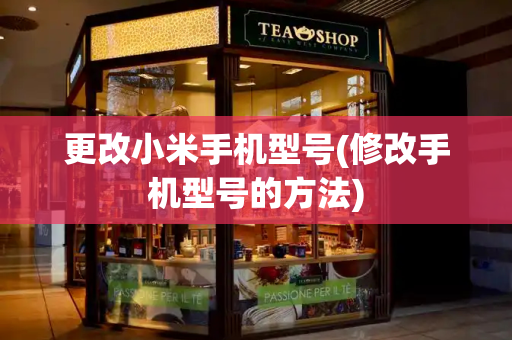 更改小米手机型号(修改手机型号的方法)-第1张图片-星选测评