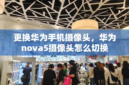 更换华为手机摄像头，华为nova5摄像头怎么切换