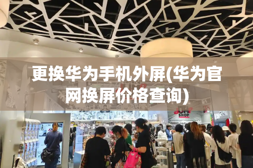 更换华为手机外屏(华为官网换屏价格查询)-第1张图片-星选测评