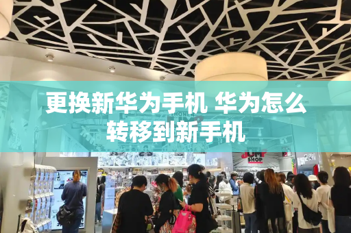 更换新华为手机 华为怎么转移到新手机-第1张图片-星选测评