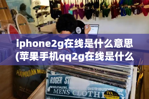 iphone2g在线是什么意思(苹果手机qq2g在线是什么意思)-第1张图片-星选测评