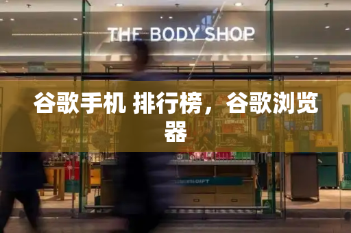 谷歌手机 排行榜，谷歌浏览器-第1张图片-星选测评