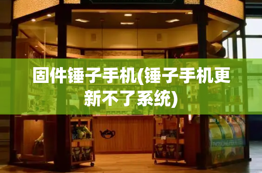 固件锤子手机(锤子手机更新不了系统)