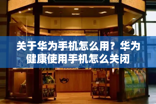 关于华为手机怎么用？华为健康使用手机怎么关闭