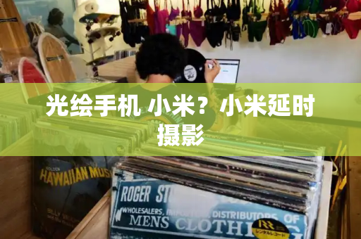 光绘手机 小米？小米延时摄影