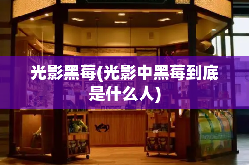 光影黑莓(光影中黑莓到底是什么人)-第1张图片-星选测评