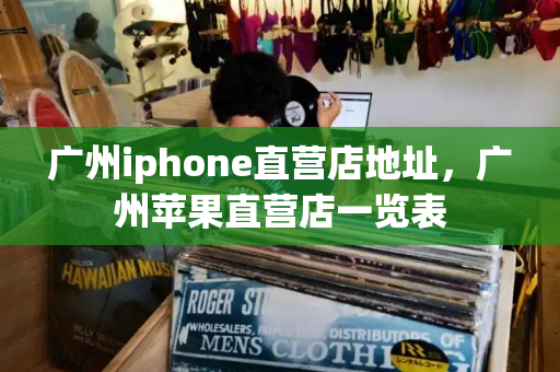 广州iphone直营店地址，广州苹果直营店一览表-第1张图片-星选测评