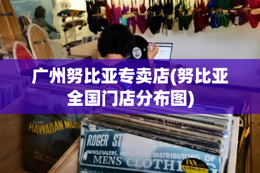 广州努比亚专卖店(努比亚全国门店分布图)