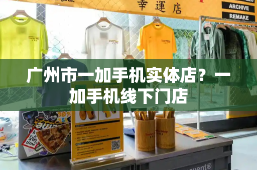 广州市一加手机实体店？一加手机线下门店
