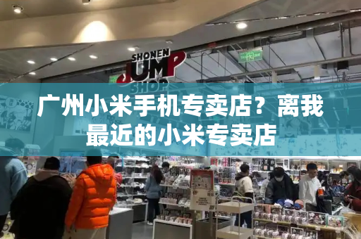 广州小米手机专卖店？离我最近的小米专卖店-第1张图片-星选测评