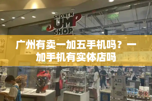 广州有卖一加五手机吗？一加手机有实体店吗