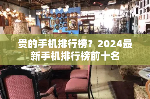 贵的手机排行榜？2024最新手机排行榜前十名