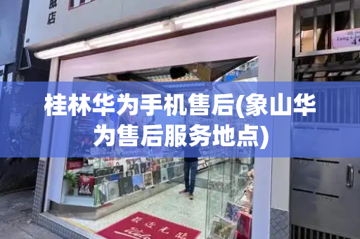 桂林华为手机售后(象山华为售后服务地点)