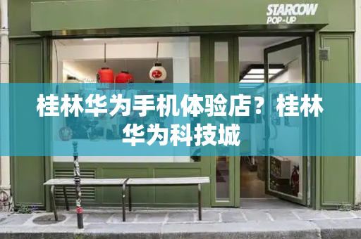 桂林华为手机体验店？桂林华为科技城
