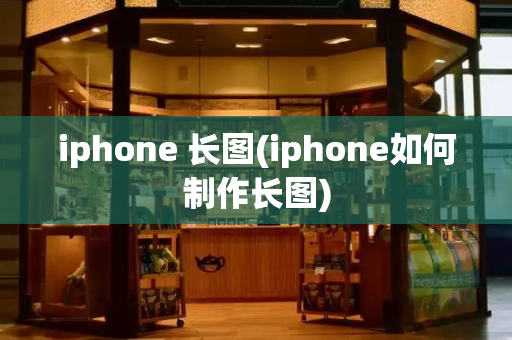 iphone 长图(iphone如何制作长图)
