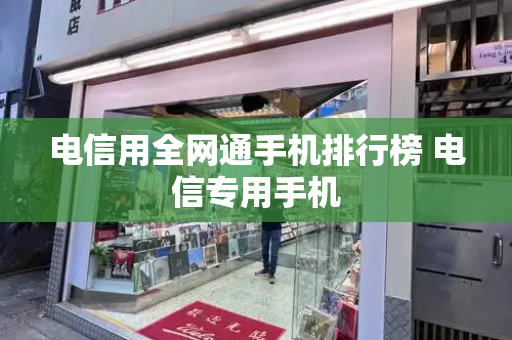 电信用全网通手机排行榜 电信专用手机