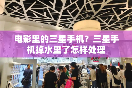 电影里的三星手机？三星手机掉水里了怎样处理