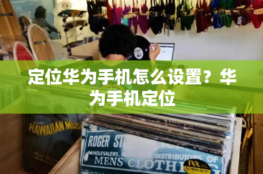 定位华为手机怎么设置？华为手机定位