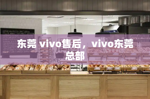 东莞 vivo售后，vivo东莞总部
