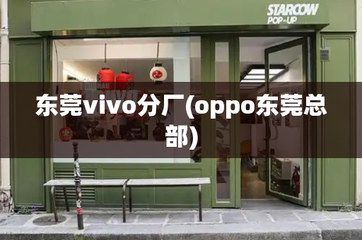 东莞vivo分厂(oppo东莞总部)