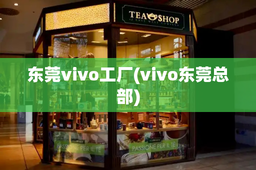 东莞vivo工厂(vivo东莞总部)