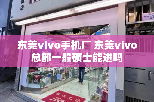 东莞vivo手机厂 东莞vivo总部一般硕士能进吗-第1张图片-星选测评