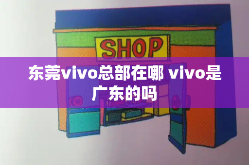 东莞vivo总部在哪 vivo是广东的吗-第1张图片-星选测评