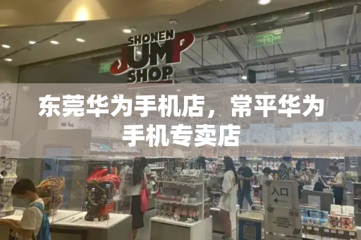 东莞华为手机店，常平华为手机专卖店