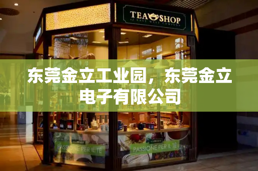 东莞金立工业园，东莞金立电子有限公司-第1张图片-星选测评
