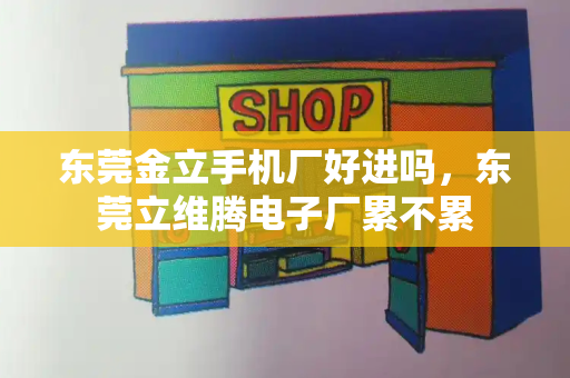 东莞金立手机厂好进吗，东莞立维腾电子厂累不累