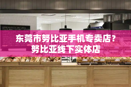 东莞市努比亚手机专卖店？努比亚线下实体店