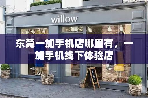 东莞一加手机店哪里有，一加手机线下体验店