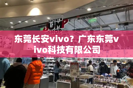 东莞长安vivo？广东东莞vivo科技有限公司-第1张图片-星选测评