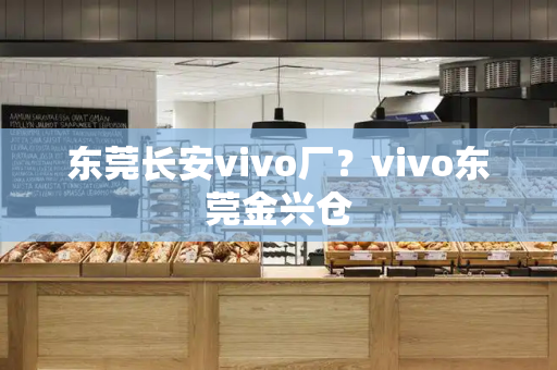 东莞长安vivo厂？vivo东莞金兴仓-第1张图片-星选测评
