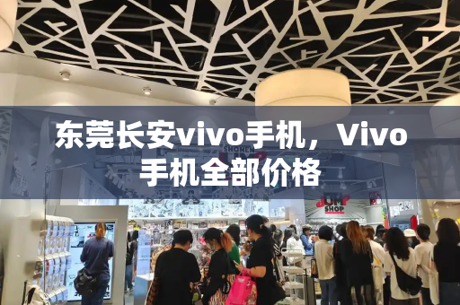 东莞长安vivo手机，Vivo手机全部价格