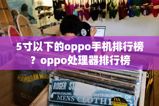 5寸以下的oppo手机排行榜？oppo处理器排行榜