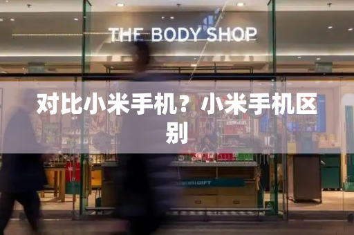对比小米手机？小米手机区别-第1张图片-星选测评