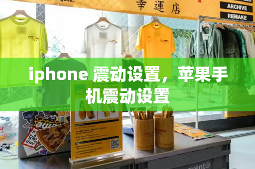 iphone 震动设置，苹果手机震动设置-第1张图片-星选测评