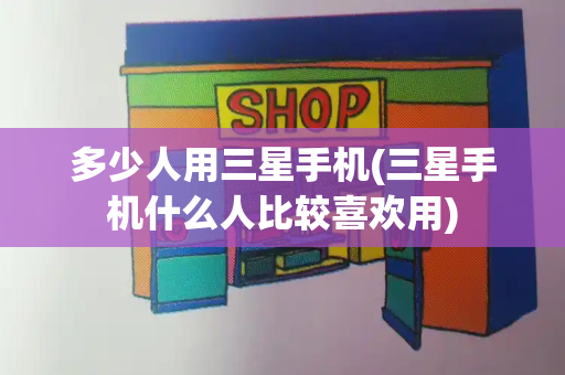 多少人用三星手机(三星手机什么人比较喜欢用)-第1张图片-星选测评