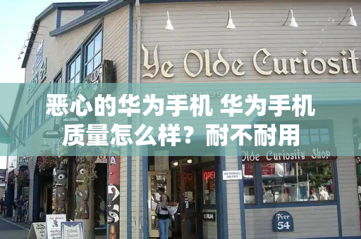 恶心的华为手机 华为手机质量怎么样？耐不耐用