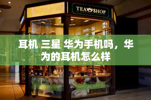 耳机 三星 华为手机吗，华为的耳机怎么样