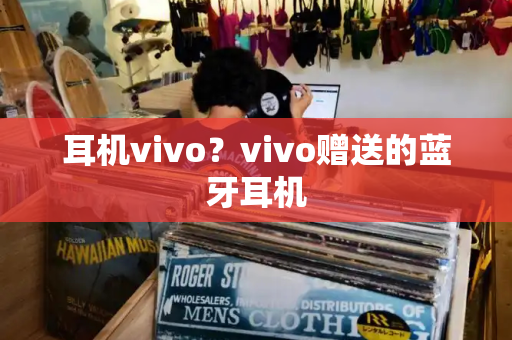 耳机vivo？vivo赠送的蓝牙耳机