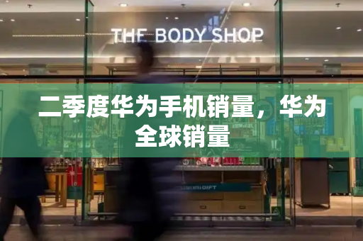 二季度华为手机销量，华为全球销量