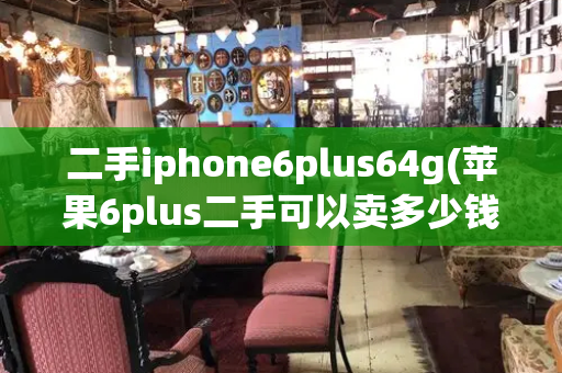 二手iphone6plus64g(苹果6plus二手可以卖多少钱)-第1张图片-星选测评